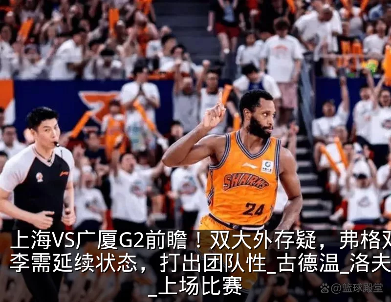 上海VS广厦G2前瞻！双大外存疑，弗格双李需延续状态，打出团队性_古德温_洛夫顿_上场比赛