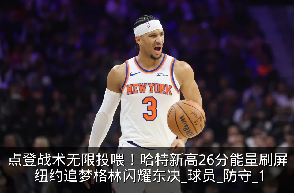 点登战术无限投喂!哈特新高26分能量刷屏 纽约追梦格林闪耀东决_球员_防守_1