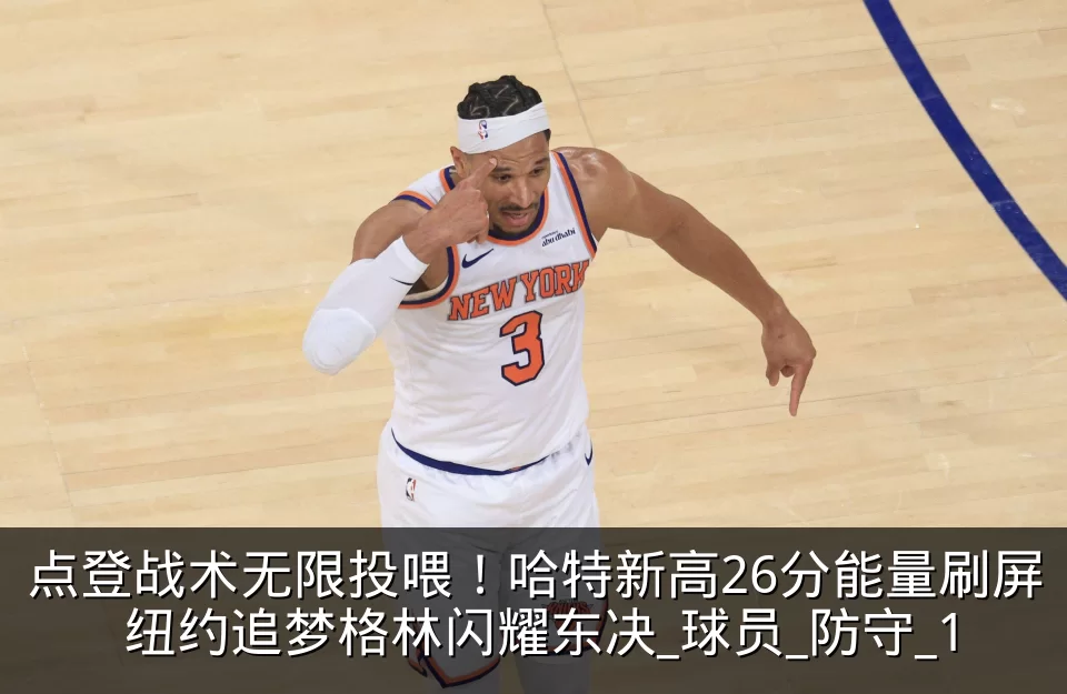 点登战术无限投喂!哈特新高26分能量刷屏 纽约追梦格林闪耀东决_球员_防守_1