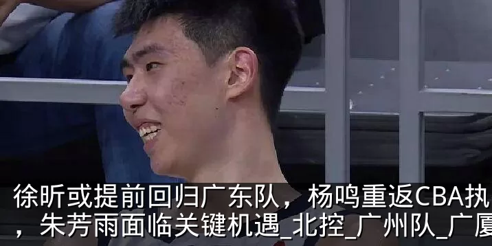 徐昕或提前回归广东队，杨鸣重返CBA执教，朱芳雨面临关键机遇_北控_广州队_广厦