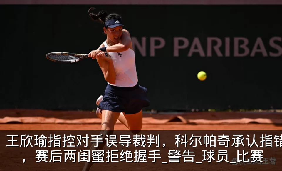 王欣瑜指控对手误导裁判，科尔帕奇承认指错，赛后两闺蜜拒绝握手_警告_球员_比赛