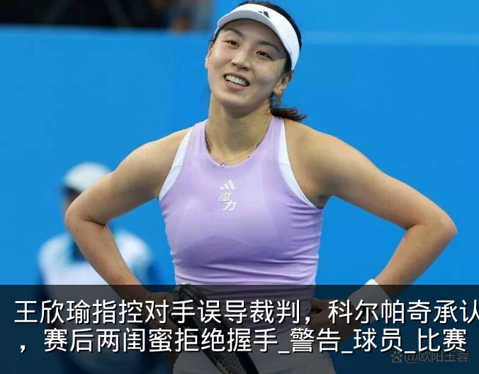 王欣瑜指控对手误导裁判，科尔帕奇承认指错，赛后两闺蜜拒绝握手_警告_球员_比赛